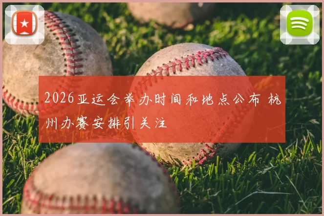 2026亚运会举办时间和地点公布 杭州办赛安排引关注