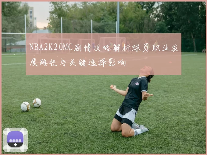 NBA2K20MC剧情攻略解析球员职业发展路径与关键选择影响