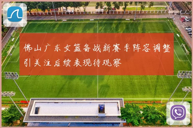 佛山广东女篮备战新赛季阵容调整引关注后续表现待观察