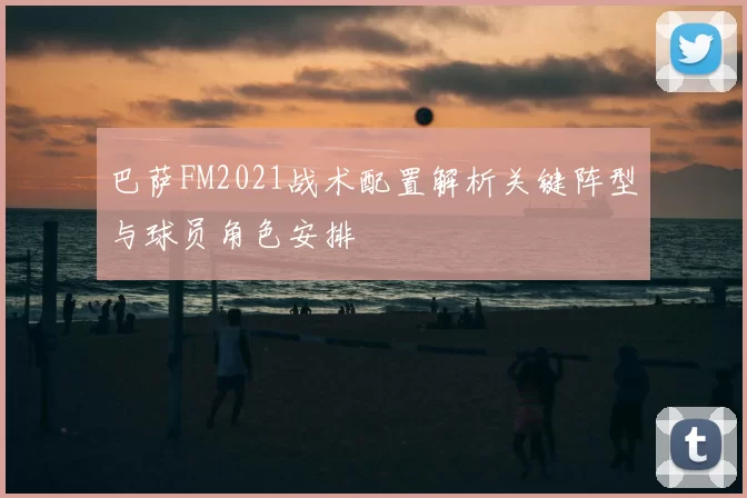 巴萨FM2021战术配置解析关键阵型与球员角色安排