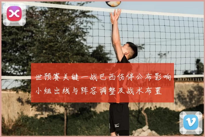 世预赛关键一战巴西伤停公布影响小组出线与阵容调整及战术布置