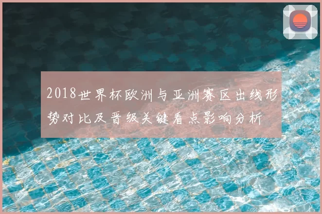2018世界杯欧洲与亚洲赛区出线形势对比及晋级关键看点影响分析
