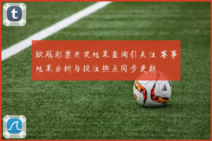 欧冠彩票开奖结果查询引关注 赛事结果分析与投注热点同步更新