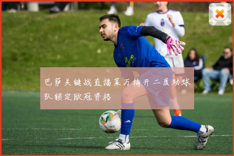 巴萨关键战直播莱万梅开二度助球队锁定欧冠资格