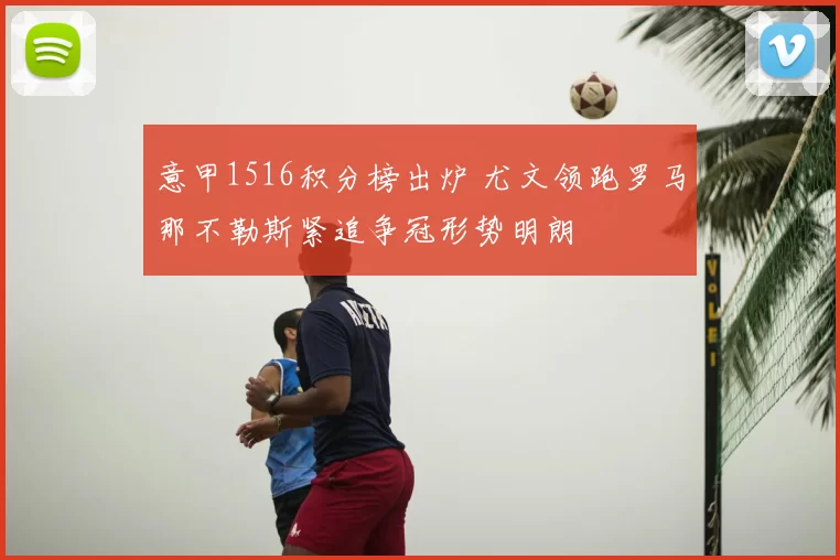 意甲1516积分榜出炉 尤文领跑罗马那不勒斯紧追争冠形势明朗