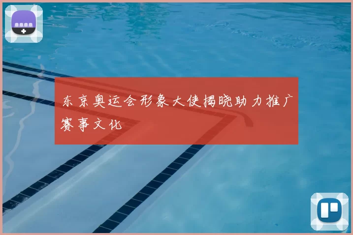 东京奥运会形象大使揭晓助力推广赛事文化