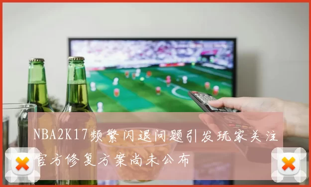 NBA2K17频繁闪退问题引发玩家关注官方修复方案尚未公布