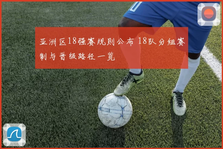 亚洲区18强赛规则公布 18队分组赛制与晋级路径一览