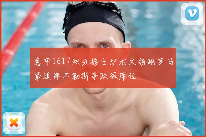 意甲1617积分榜出炉尤文领跑罗马紧追那不勒斯争欧冠席位