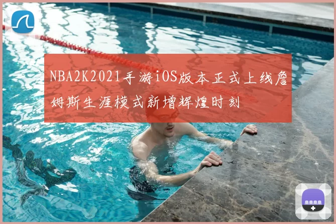 NBA2K2021手游iOS版本正式上线詹姆斯生涯模式新增辉煌时刻