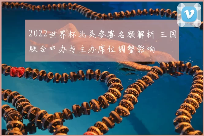 2022世界杯北美参赛名额解析 三国联合申办与主办席位调整影响
