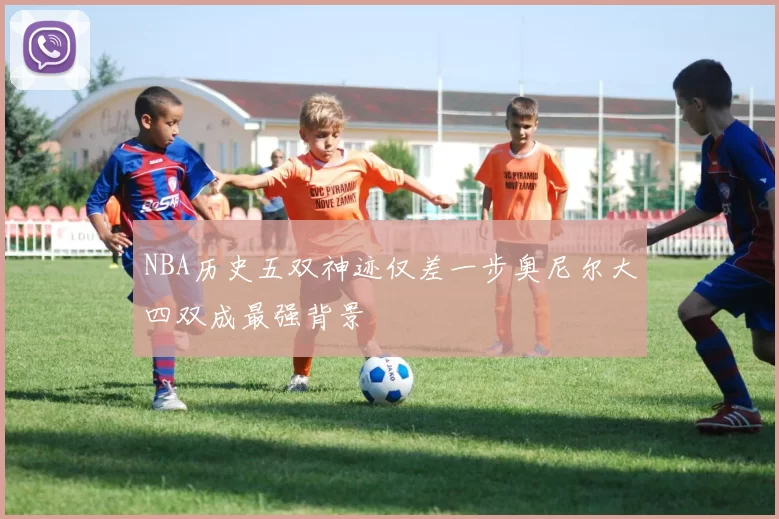 NBA历史五双神迹仅差一步奥尼尔大四双成最强背景