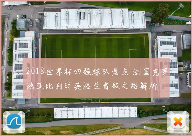 2018世界杯四强球队盘点 法国克罗地亚比利时英格兰晋级之路解析