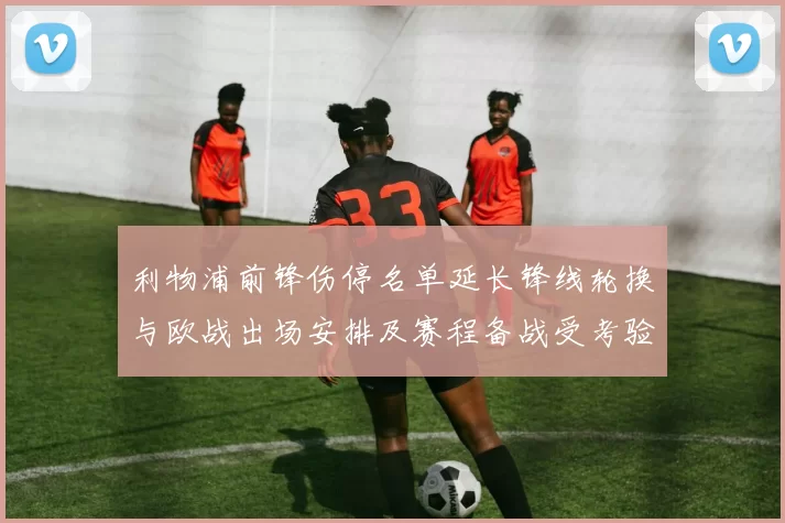 利物浦前锋伤停名单延长锋线轮换与欧战出场安排及赛程备战受考验