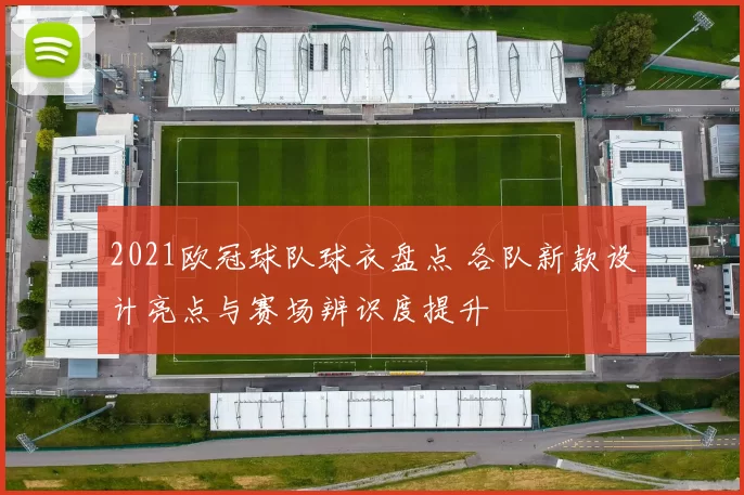 2021欧冠球队球衣盘点 各队新款设计亮点与赛场辨识度提升