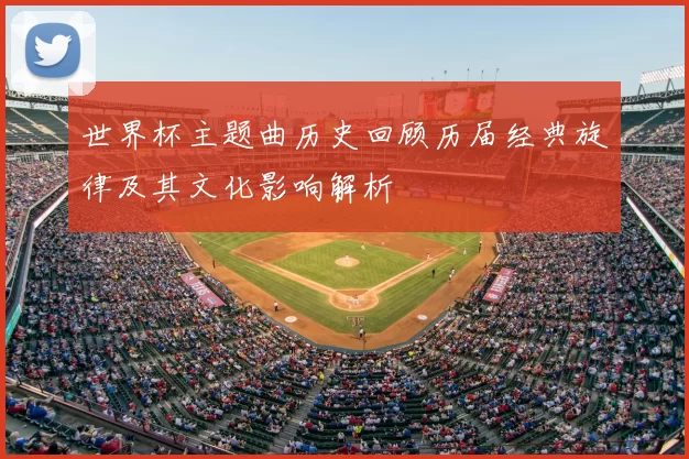 世界杯主题曲历史回顾历届经典旋律及其文化影响解析