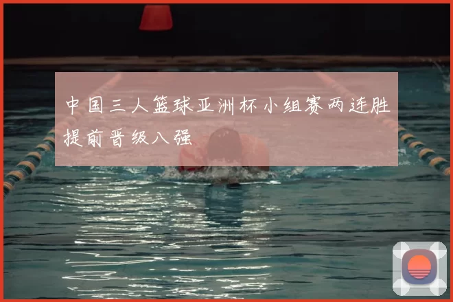 中国三人篮球亚洲杯小组赛两连胜提前晋级八强
