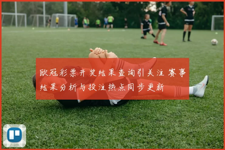 欧冠彩票开奖结果查询引关注 赛事结果分析与投注热点同步更新