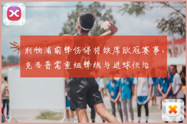 利物浦前锋伤停将缺席欧冠赛事，克洛普需重组锋线与进球供给