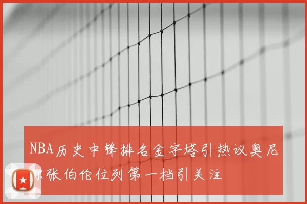 NBA历史中锋排名金字塔引热议奥尼尔张伯伦位列第一档引关注