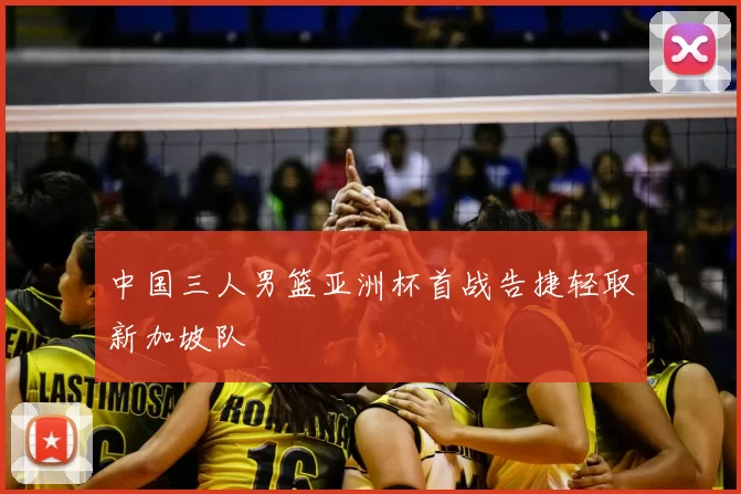 中国三人男篮亚洲杯首战告捷轻取新加坡队