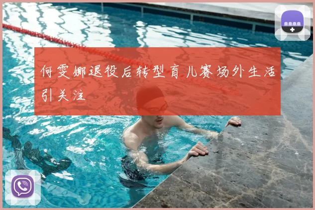 何雯娜退役后转型育儿赛场外生活引关注