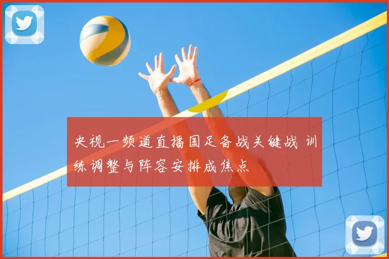 央视一频道直播国足备战关键战 训练调整与阵容安排成焦点