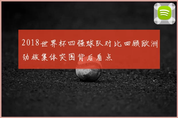 2018世界杯四强球队对比回顾欧洲劲旅集体突围背后看点