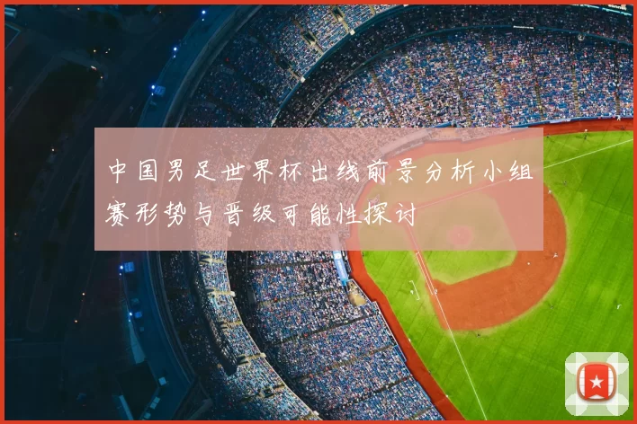 中国男足世界杯出线前景分析小组赛形势与晋级可能性探讨