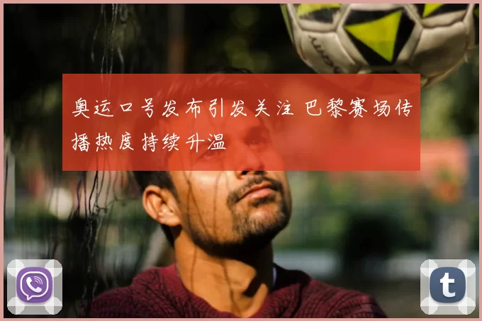 奥运口号发布引发关注 巴黎赛场传播热度持续升温