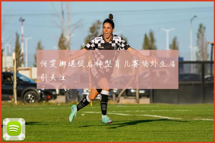 何雯娜退役后转型育儿赛场外生活引关注