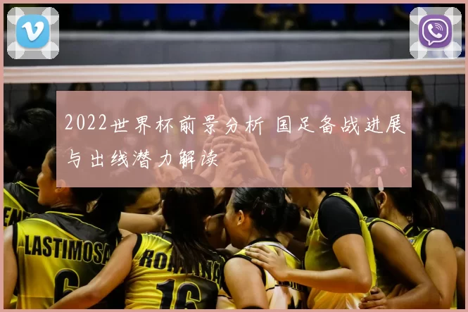 2022世界杯前景分析 国足备战进展与出线潜力解读