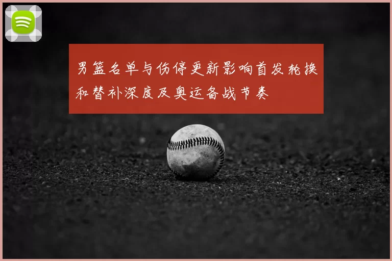 男篮名单与伤停更新影响首发轮换和替补深度及奥运备战节奏