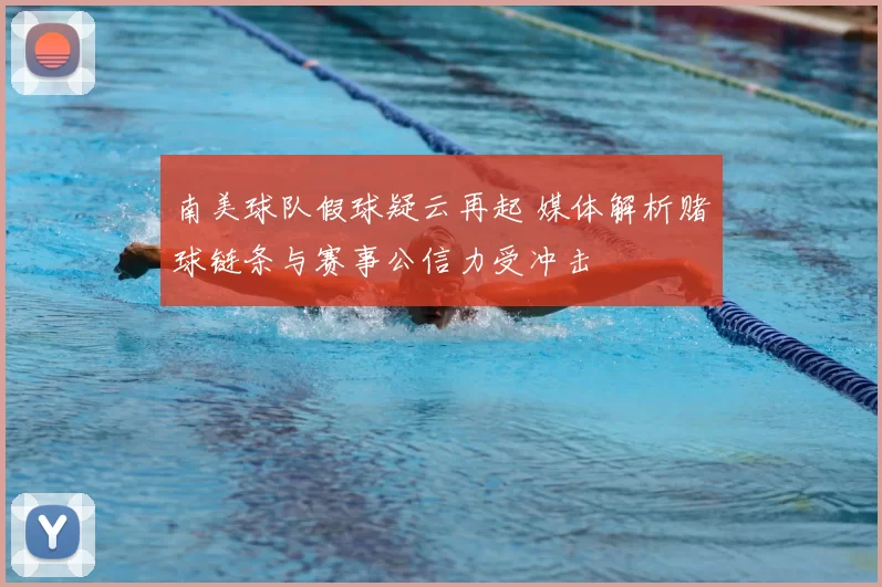 南美球队假球疑云再起 媒体解析赌球链条与赛事公信力受冲击