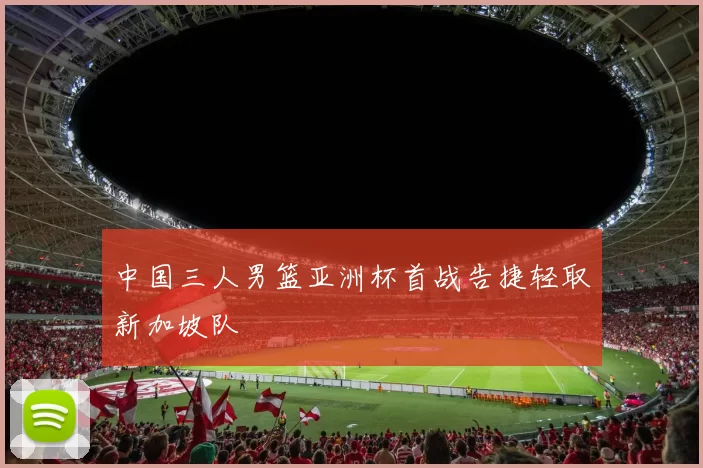 中国三人男篮亚洲杯首战告捷轻取新加坡队
