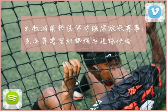 利物浦前锋伤停将缺席欧冠赛事，克洛普需重组锋线与进球供给