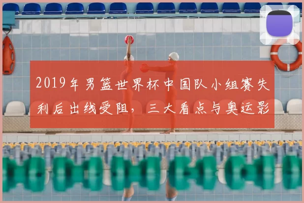 2019年男篮世界杯中国队小组赛失利后出线受阻，三大看点与奥运影响