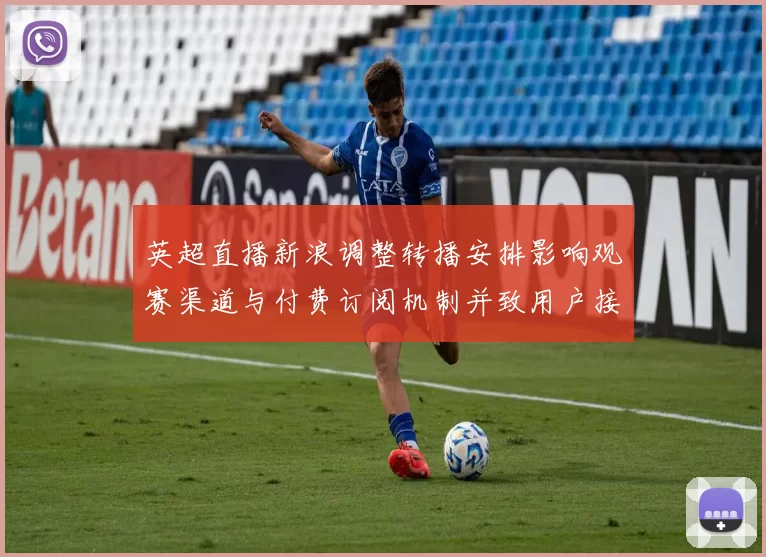英超直播新浪调整转播安排影响观赛渠道与付费订阅机制并致用户接入变化