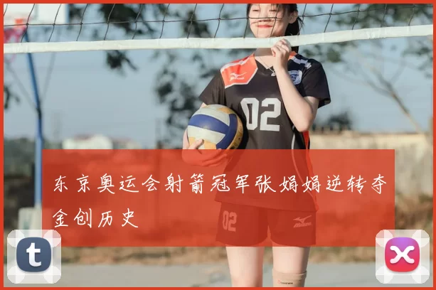 东京奥运会射箭冠军张娟娟逆转夺金创历史