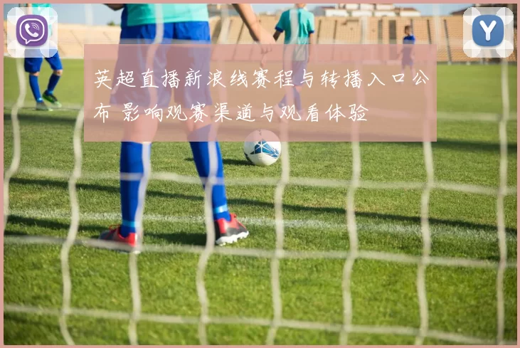 英超直播新浪线赛程与转播入口公布 影响观赛渠道与观看体验