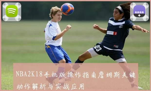 NBA2K18手机版操作指南詹姆斯关键动作解析与实战应用