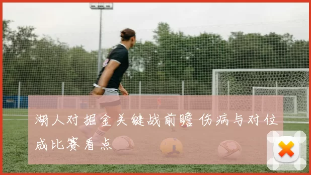 湖人对掘金关键战前瞻 伤病与对位成比赛看点