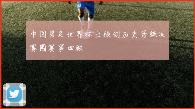 中国男足世界杯出线创历史晋级决赛圈赛事回顾
