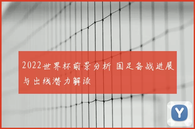 2022世界杯前景分析 国足备战进展与出线潜力解读