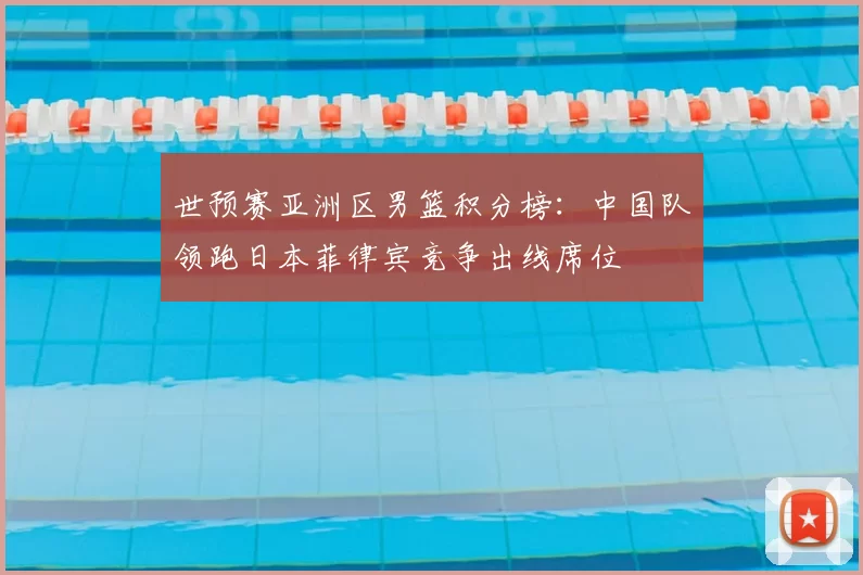 世预赛亚洲区男篮积分榜：中国队领跑日本菲律宾竞争出线席位