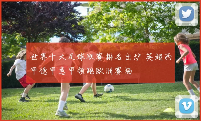 世界十大足球联赛排名出炉 英超西甲德甲意甲领跑欧洲赛场