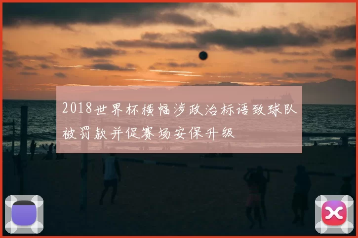 2018世界杯横幅涉政治标语致球队被罚款并促赛场安保升级