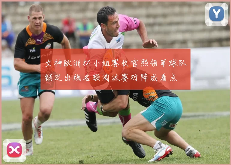 女神欧洲杯小组赛收官熙领军球队锁定出线名额淘汰赛对阵成看点