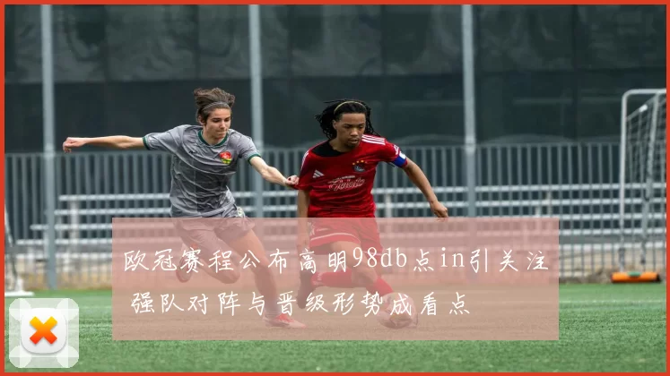 欧冠赛程公布高明98db点in引关注 强队对阵与晋级形势成看点