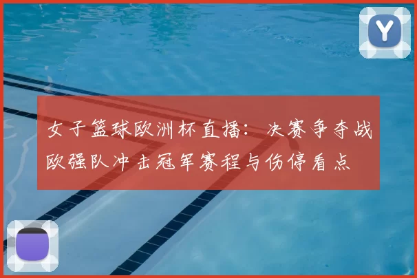 女子篮球欧洲杯直播：决赛争夺战欧强队冲击冠军赛程与伤停看点